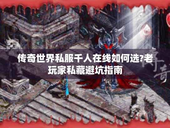 传奇世界私服千人在线如何选?老玩家私藏避坑指南