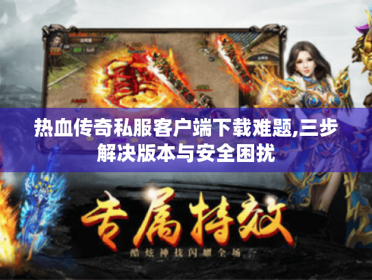 热血传奇私服客户端下载难题,三步解决版本与安全困扰 热血传奇私服客户端下载难题,三步解决版本与安全困扰