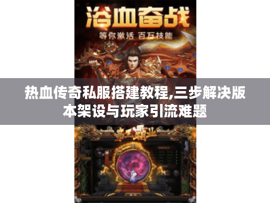 热血传奇私服搭建教程,三步解决版本架设与玩家引流难题 热血传奇私服搭建教程,三步解决版本架设与玩家引流难题