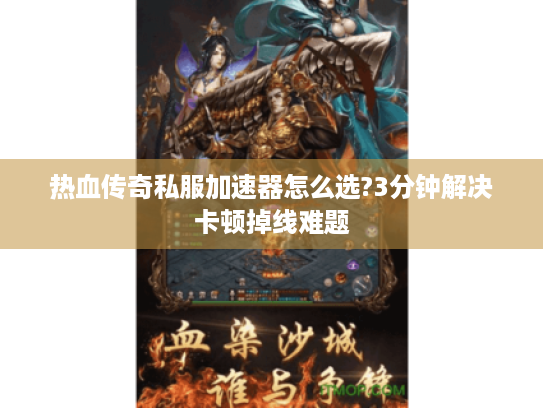 热血传奇私服加速器怎么选?3分钟解决卡顿掉线难题 热血传奇私服加速器怎么选?3分钟解决卡顿掉线难题