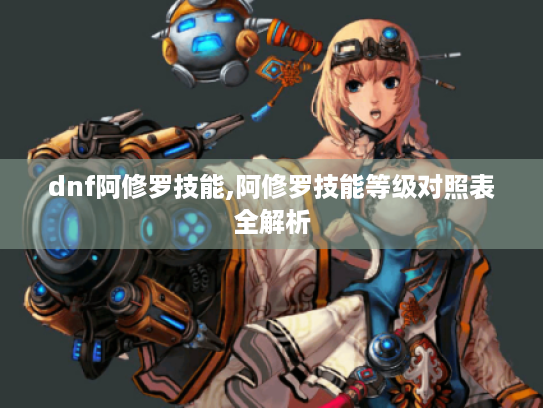 dnf阿修罗技能,阿修罗技能等级对照表全解析 dnf阿修罗技能,阿修罗技能等级对照表全解析