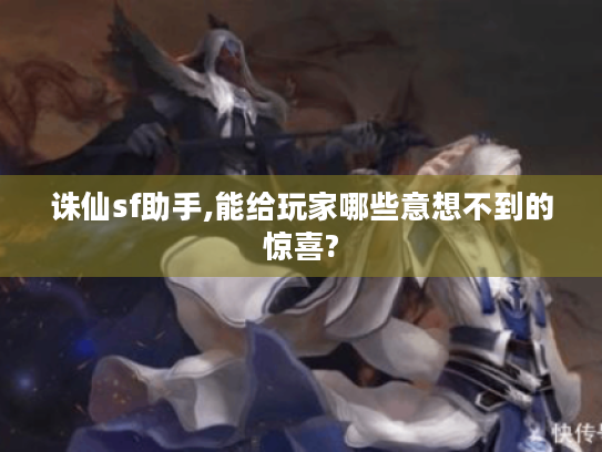 诛仙sf助手,能给玩家哪些意想不到的惊喜?