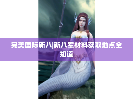 完美国际新八|新八军材料获取地点全知道 完美国际新八|新八军材料获取地点全知道