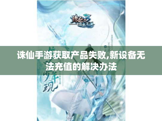 诛仙手游获取产品失败,新设备无法充值的解决办法 诛仙手游获取产品失败,新设备无法充值的解决办法