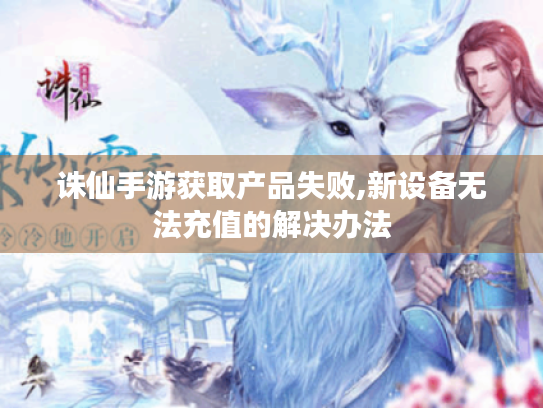 诛仙手游获取产品失败,新设备无法充值的解决办法 诛仙手游获取产品失败,新设备无法充值的解决办法