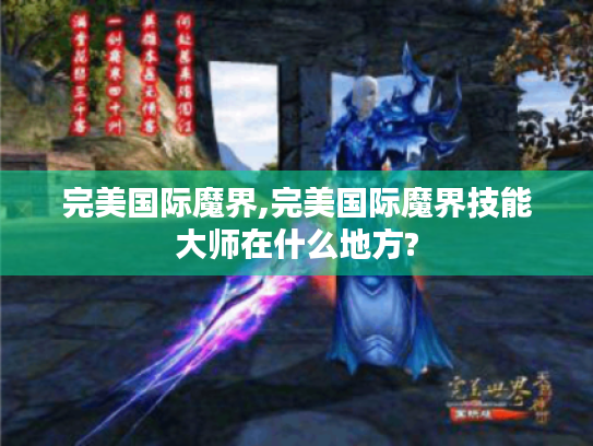 完美国际魔界,完美国际魔界技能大师在什么地方? 完美国际魔界,完美国际魔界技能大师在什么地方?
