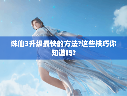 诛仙3升级最快的方法?这些技巧你知道吗? 诛仙3升级最快的方法?这些技巧你知道吗?