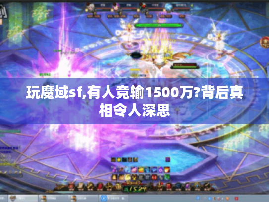 玩魔域sf,有人竟输1500万?背后真相令人深思 玩魔域sf,有人竟输1500万?背后真相令人深思
