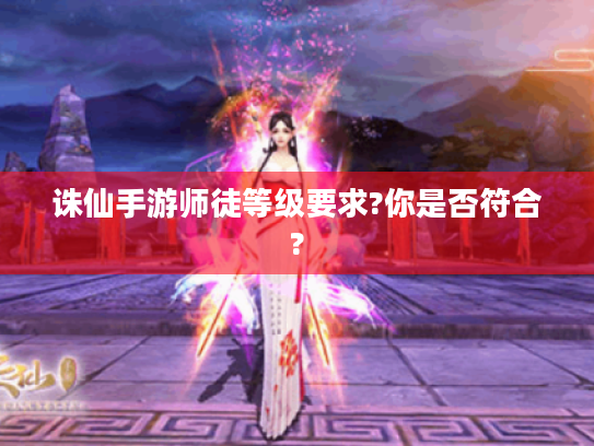 诛仙手游师徒等级要求?你是否符合? 诛仙手游师徒等级要求?你是否符合?