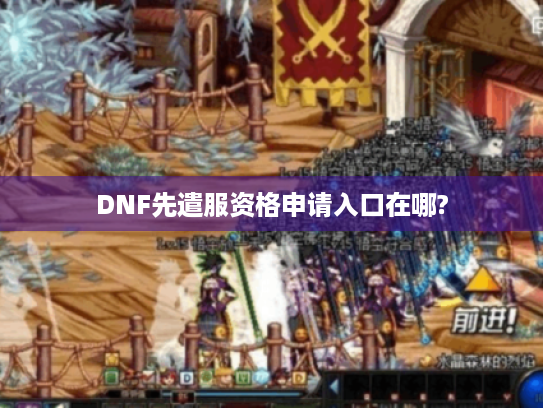 DNF先遣服资格申请入口在哪? DNF先遣服资格申请入口在哪?