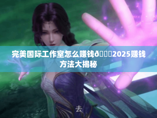 完美国际工作室怎么赚钱😎2025赚钱方法大揭秘 完美国际工作室怎么赚钱😎2025赚钱方法大揭秘
