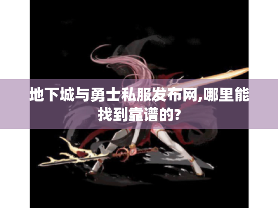 地下城与勇士私服发布网,哪里能找到靠谱的? 地下城与勇士私服发布网,哪里能找到靠谱的?