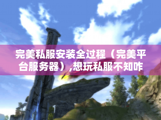 完美私服安装全过程(完美平台服务器),想玩私服不知咋装?看这里! 完美私服安装全过程(完美平台服务器),想玩私服不知咋装?看这里!