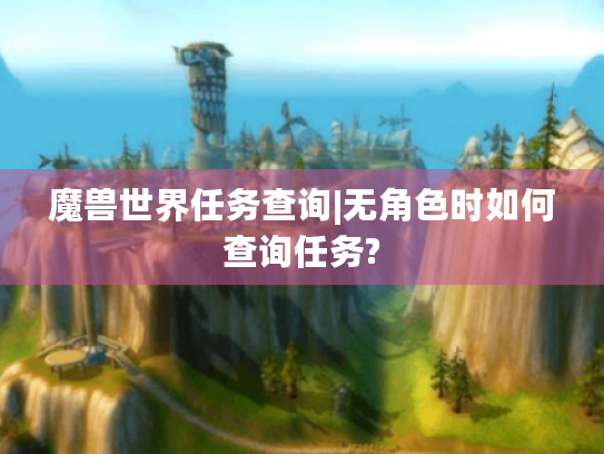 魔兽世界任务查询|无角色时如何查询任务? 魔兽世界任务查询|无角色时如何查询任务?