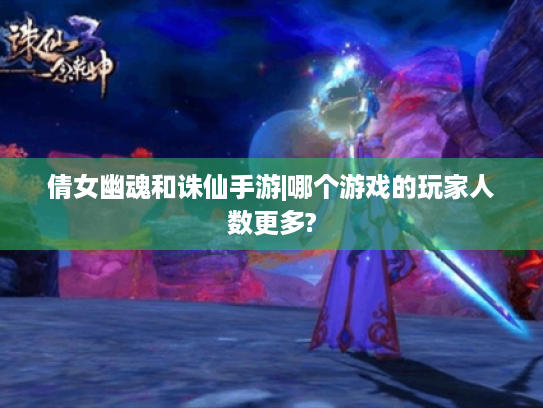 倩女幽魂和诛仙手游|哪个游戏的玩家人数更多? 倩女幽魂和诛仙手游|哪个游戏的玩家人数更多?