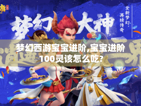 梦幻西游宝宝进阶,宝宝进阶100灵该怎么吃? 梦幻西游宝宝进阶,宝宝进阶100灵该怎么吃?