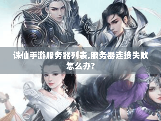 诛仙手游服务器列表,服务器连接失败怎么办? 诛仙手游服务器列表,服务器连接失败怎么办?