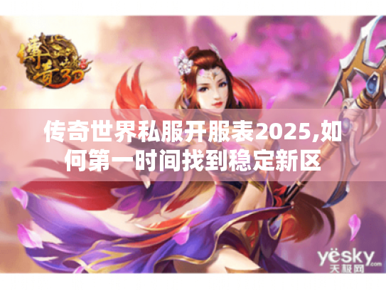 传奇世界私服开服表2025,如何第一时间找到稳定新区 传奇世界私服开服表2025,如何第一时间找到稳定新区
