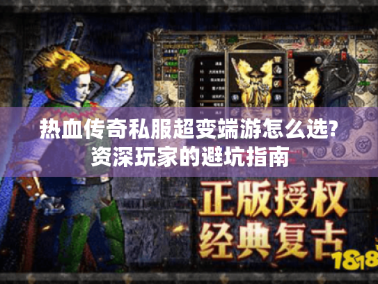 热血传奇私服超变端游怎么选?资深玩家的避坑指南