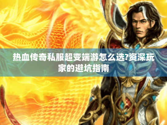 热血传奇私服超变端游怎么选?资深玩家的避坑指南
