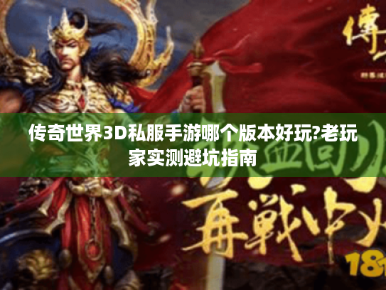 传奇世界3D私服手游哪个版本好玩?老玩家实测避坑指南 传奇世界3D私服手游哪个版本好玩?老玩家实测避坑指南