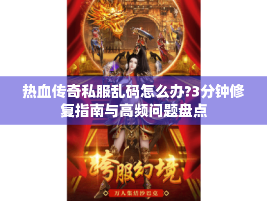 热血传奇私服乱码怎么办?3分钟修复指南与高频问题盘点 热血传奇私服乱码怎么办?3分钟修复指南与高频问题盘点