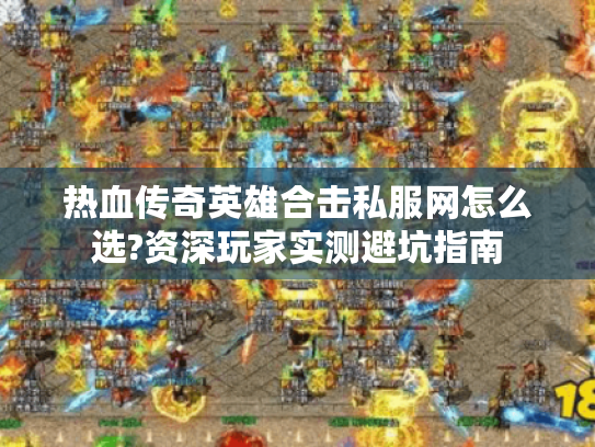 热血传奇英雄合击私服网怎么选?资深玩家实测避坑指南 热血传奇英雄合击私服网怎么选?资深玩家实测避坑指南