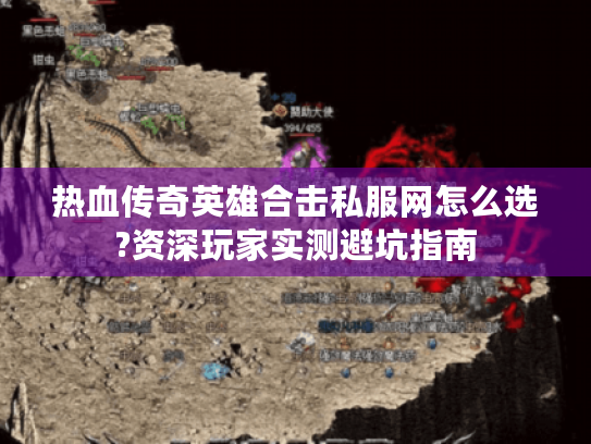 热血传奇英雄合击私服网怎么选?资深玩家实测避坑指南 热血传奇英雄合击私服网怎么选?资深玩家实测避坑指南