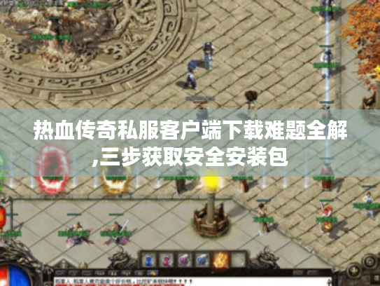 热血传奇私服客户端下载难题全解,三步获取安全安装包 热血传奇私服客户端下载难题全解,三步获取安全安装包