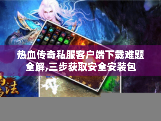 热血传奇私服客户端下载难题全解,三步获取安全安装包 热血传奇私服客户端下载难题全解,三步获取安全安装包