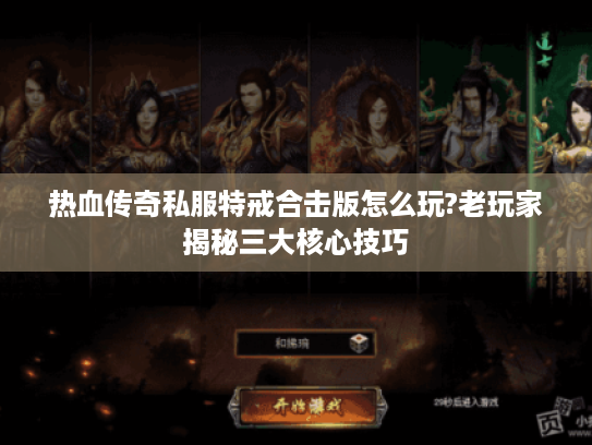 热血传奇私服特戒合击版怎么玩?老玩家揭秘三大核心技巧 热血传奇私服特戒合击版怎么玩?老玩家揭秘三大核心技巧