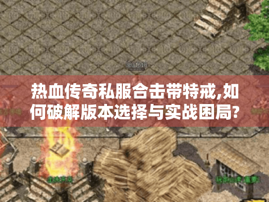 热血传奇私服合击带特戒,如何破解版本选择与实战困局? 热血传奇私服合击带特戒,如何破解版本选择与实战困局?