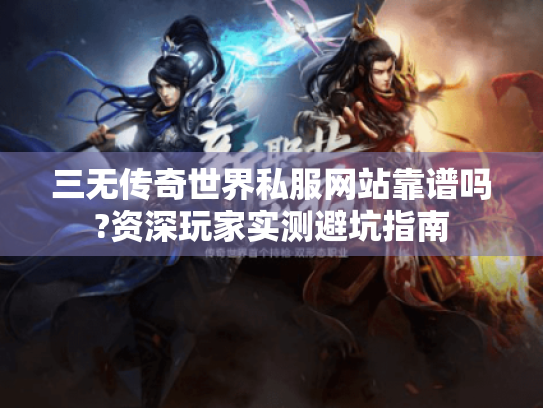 三无传奇世界私服网站靠谱吗?资深玩家实测避坑指南 三无传奇世界私服网站靠谱吗?资深玩家实测避坑指南