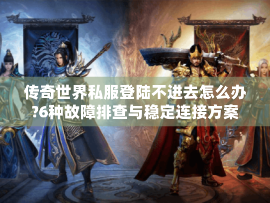 传奇世界私服登陆不进去怎么办?6种故障排查与稳定连接方案 传奇世界私服登陆不进去怎么办?6种故障排查与稳定连接方案