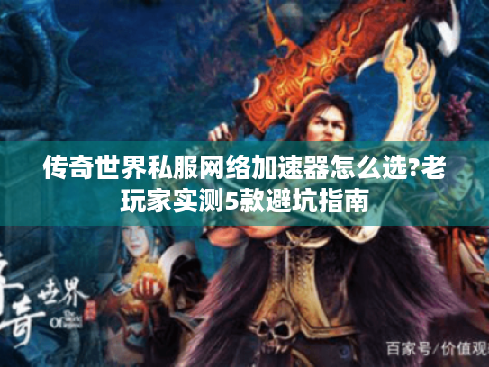 传奇世界私服网络加速器怎么选?老玩家实测5款避坑指南 传奇世界私服网络加速器怎么选?老玩家实测5款避坑指南