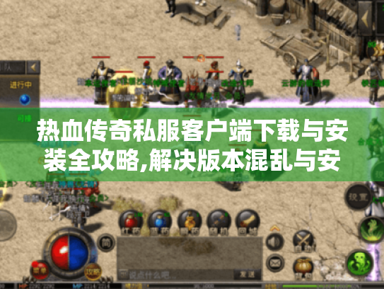 热血传奇私服客户端下载与安装全攻略,解决版本混乱与安全风险