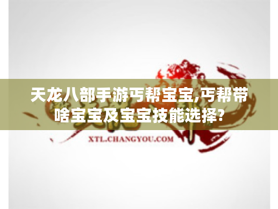 天龙八部手游丐帮宝宝,丐帮带啥宝宝及宝宝技能选择? 天龙八部手游丐帮宝宝,丐帮带啥宝宝及宝宝技能选择?