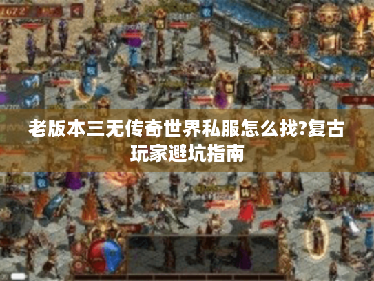 老版本三无传奇世界私服怎么找?复古玩家避坑指南 老版本三无传奇世界私服怎么找?复古玩家避坑指南