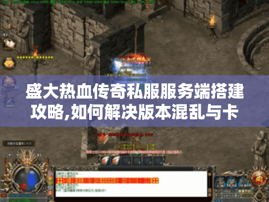 盛大热血传奇私服服务端搭建攻略,如何解决版本混乱与卡顿? 盛大热血传奇私服服务端搭建攻略,如何解决版本混乱与卡顿?