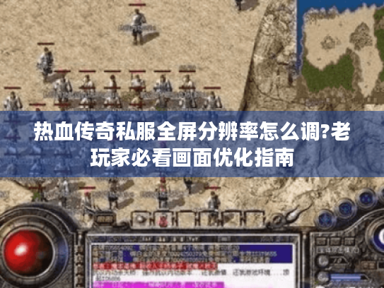 热血传奇私服全屏分辨率怎么调?老玩家必看画面优化指南 热血传奇私服全屏分辨率怎么调?老玩家必看画面优化指南