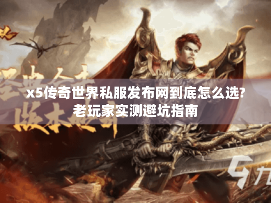 x5传奇世界私服发布网到底怎么选?老玩家实测避坑指南