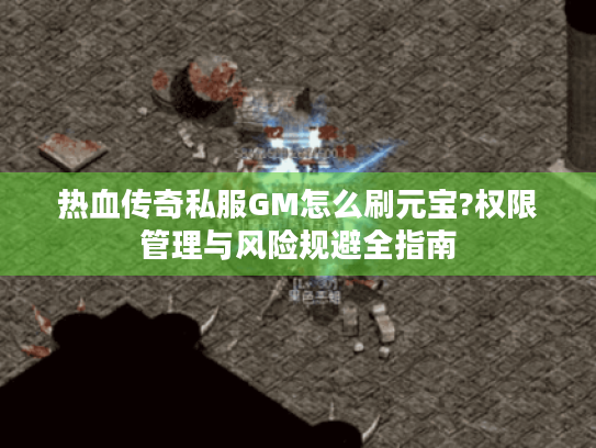 热血传奇私服GM怎么刷元宝?权限管理与风险规避全指南 热血传奇私服GM怎么刷元宝?权限管理与风险规避全指南