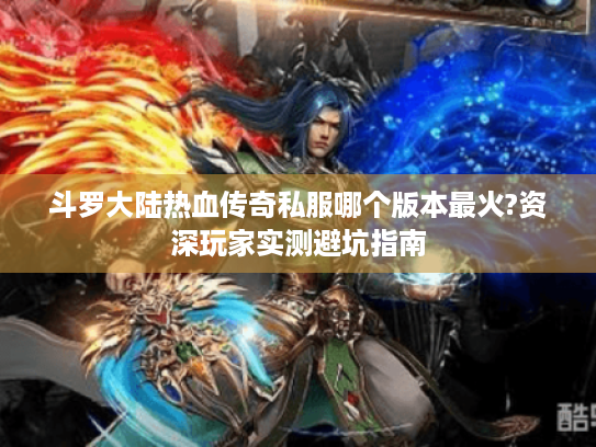 斗罗大陆热血传奇私服哪个版本最火?资深玩家实测避坑指南 斗罗大陆热血传奇私服哪个版本最火?资深玩家实测避坑指南