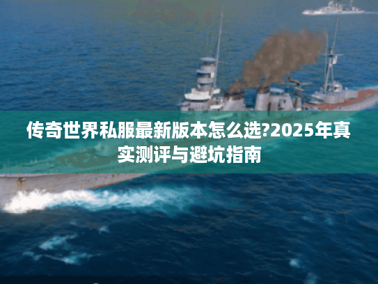 传奇世界私服最新版本怎么选?2025年真实测评与避坑指南