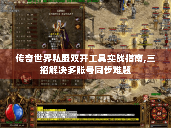 传奇世界私服双开工具实战指南,三招解决多账号同步难题 传奇世界私服双开工具实战指南,三招解决多账号同步难题