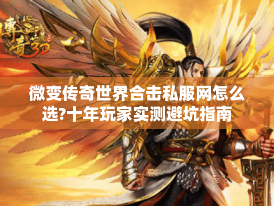 微变传奇世界合击私服网怎么选?十年玩家实测避坑指南 微变传奇世界合击私服网怎么选?十年玩家实测避坑指南