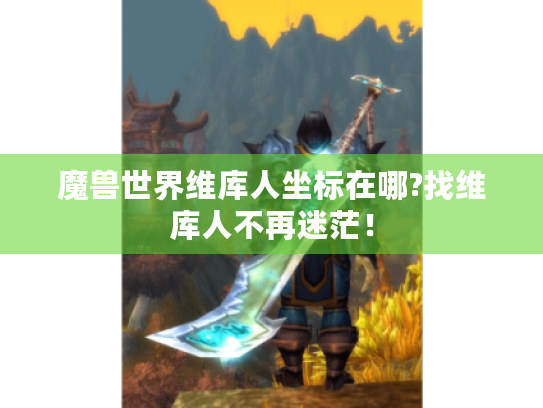 魔兽世界维库人坐标在哪?找维库人不再迷茫！