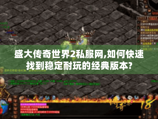 盛大传奇世界2私服网,如何快速找到稳定耐玩的经典版本? 盛大传奇世界2私服网,如何快速找到稳定耐玩的经典版本?