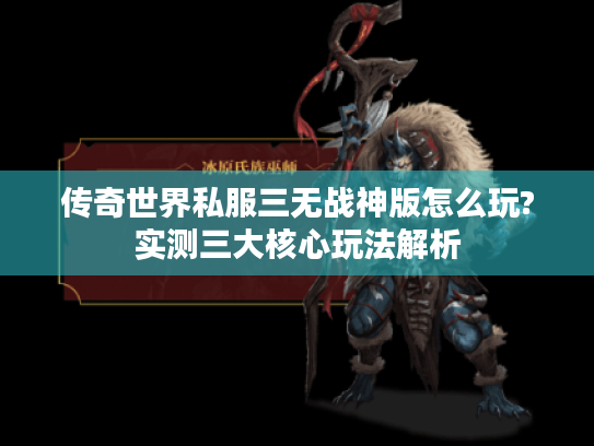 传奇世界私服三无战神版怎么玩?实测三大核心玩法解析 传奇世界私服三无战神版怎么玩?实测三大核心玩法解析