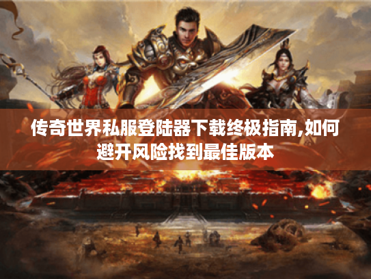 传奇世界私服登陆器下载终极指南,如何避开风险找到最佳版本 传奇世界私服登陆器下载终极指南,如何避开风险找到最佳版本
